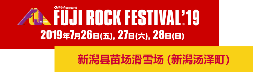 FUJI ROCK FESTIVAL'19 26 FRI 27 SAT 28 SUN July 2019 Naeba Ski Resort, Yuzawa-cho, Niigata Pref.
