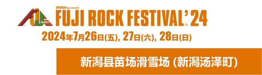 FUJI ROCK FESTIVAL'24 26 Fri, 27 Sat, 28 Sun July 2024 Naeba Ski Resort, Yuzawa-cho, Niigata Pref.