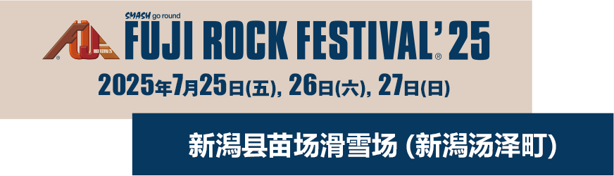 FUJI ROCK FESTIVAL'25 25 Fri, 26 Sat, 27 Sun July 2026 Naeba Ski Resort, Yuzawa-cho, Niigata Pref.