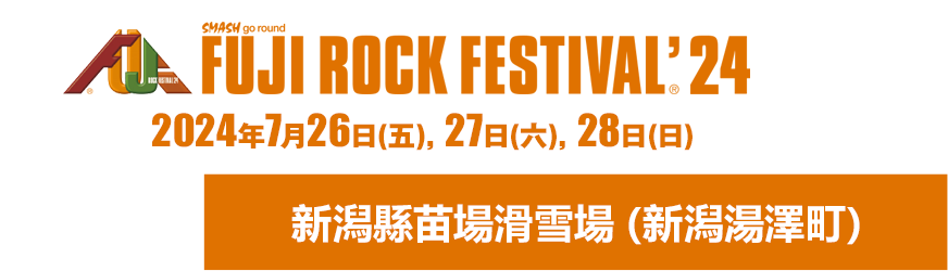 FUJI ROCK FESTIVAL'24 26 Fri, 27 Sat, 28 Sun July 2024 Naeba Ski Resort, Yuzawa-cho, Niigata Pref.